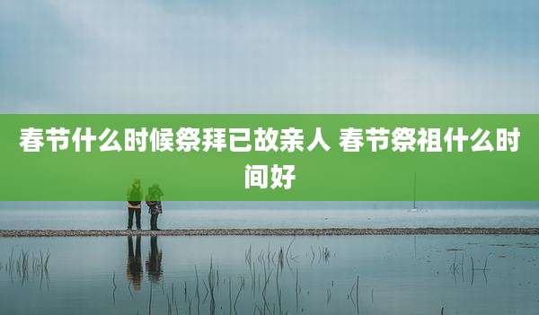 春节什么时候祭拜已故亲人 春节祭祖什么时间好