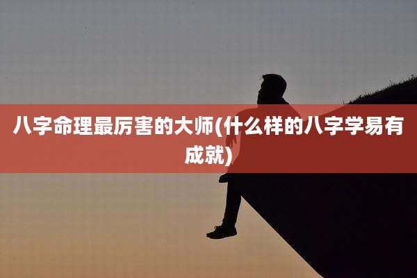 八字命理最厉害的大师(什么样的八字学易有成就)