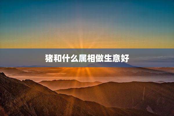 猪和什么属相做生意好