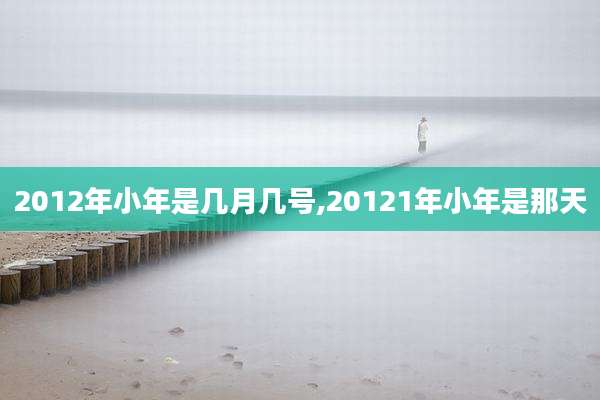 2012年小年是几月几号,20121年小年是那天