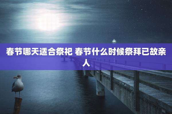 春节哪天适合祭祀 春节什么时候祭拜已故亲人