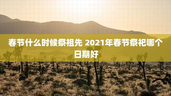 春节什么时候祭祖先 2021年春节祭祀哪个日期好