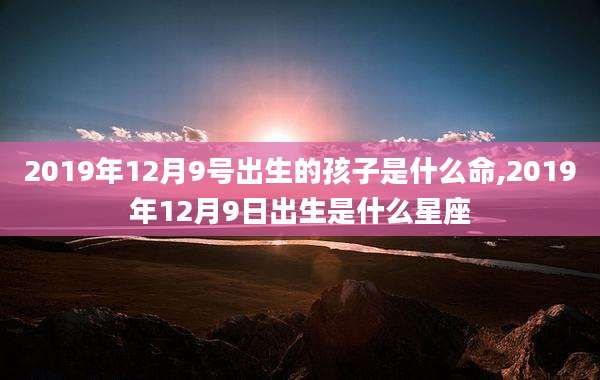 2019年12月9号出生的孩子是什么命,2019年12月9日出生是什么星座