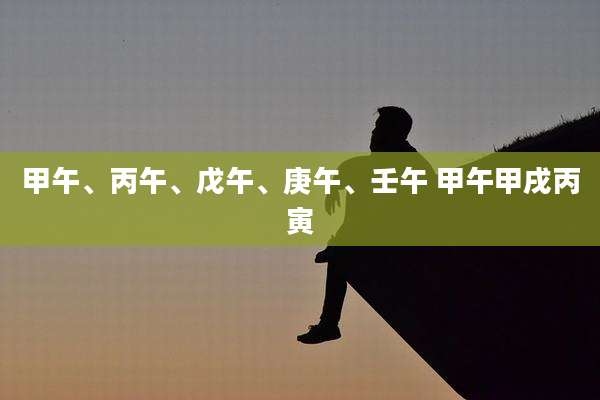 甲午、丙午、戊午、庚午、壬午 甲午甲戌丙寅