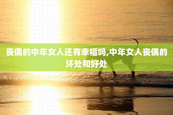 丧偶的中年女人还有幸福吗,中年女人丧偶的坏处和好处