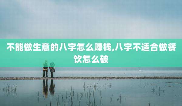 不能做生意的八字怎么赚钱,八字不适合做餐饮怎么破