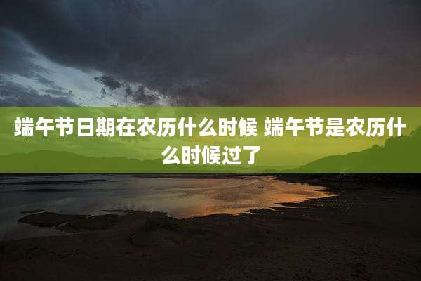 端午节日期在农历什么时候 端午节是农历什么时候过了