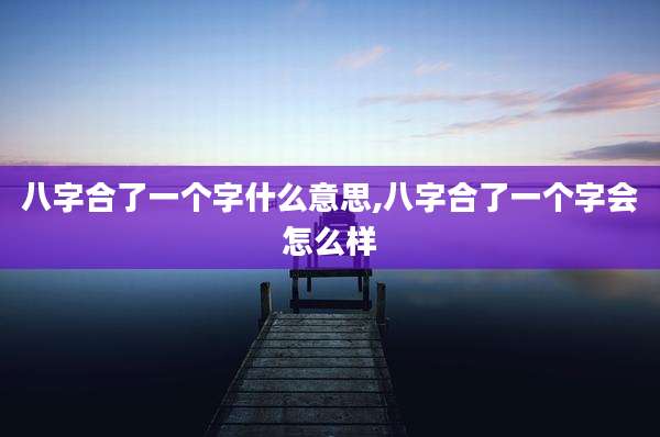 八字合了一个字什么意思,八字合了一个字会怎么样