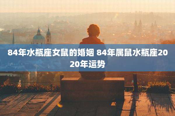 84年水瓶座女鼠的婚姻 84年属鼠水瓶座2020年运势