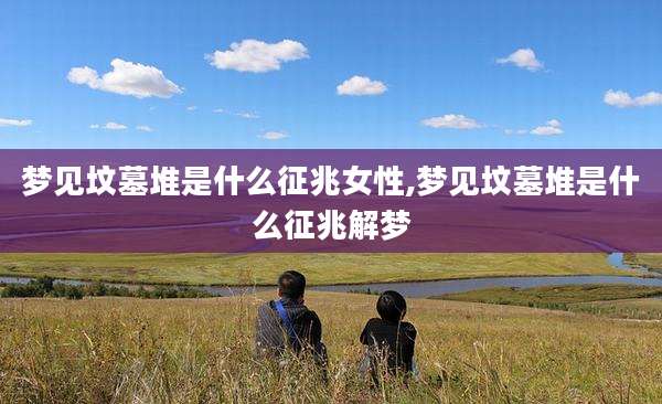 梦见坟墓堆是什么征兆女性,梦见坟墓堆是什么征兆解梦