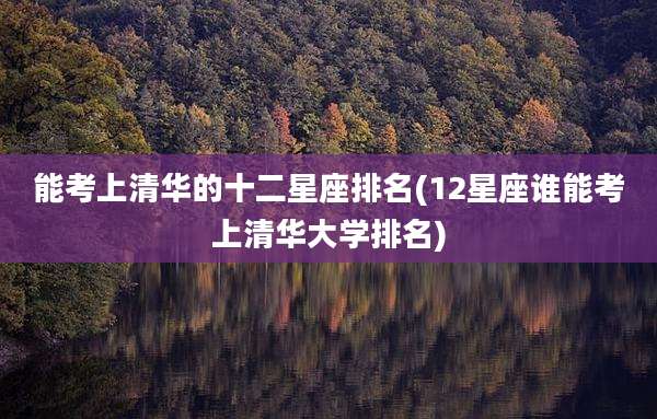 能考上清华的十二星座排名(12星座谁能考上清华大学排名)