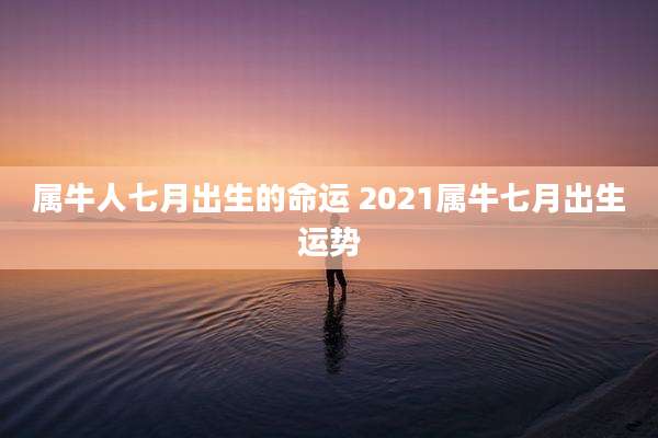 属牛人七月出生的命运 2021属牛七月出生运势
