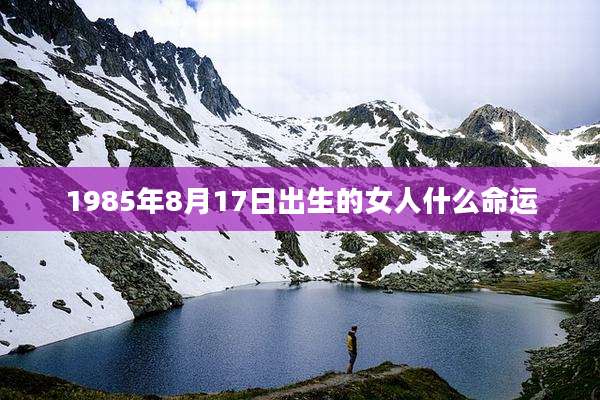 1985年8月17日出生的女人什么命运