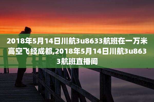 2018年5月14日川航3u8633航班在一万米高空飞经成都,2018年5月14日川航3u8633航班直播间