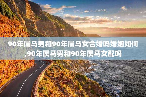 90年属马男和90年属马女合婚吗婚姻如何,90年属马男和90年属马女配吗