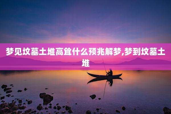 梦见坟墓土堆高耸什么预兆解梦,梦到坟墓土堆