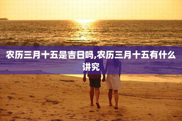 农历三月十五是吉日吗,农历三月十五有什么讲究