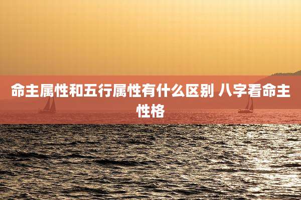 命主属性和五行属性有什么区别 八字看命主性格