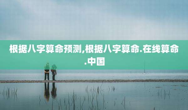 根据八字算命预测,根据八字算命.在线算命.中国