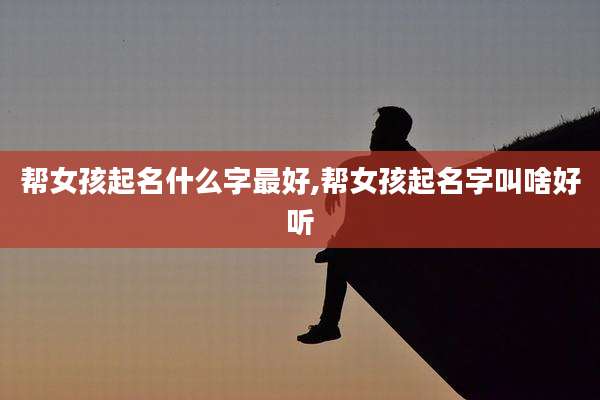 帮女孩起名什么字最好,帮女孩起名字叫啥好听