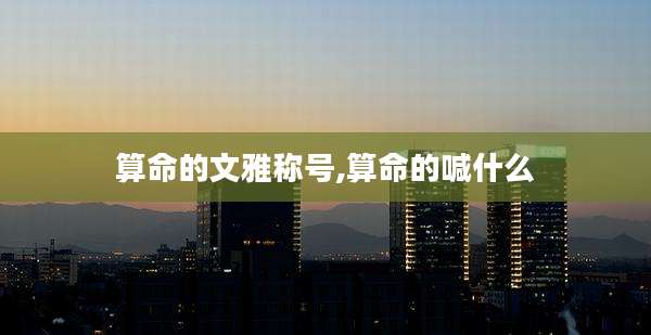 算命的文雅称号,算命的喊什么