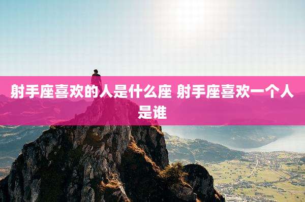 射手座喜欢的人是什么座 射手座喜欢一个人是谁