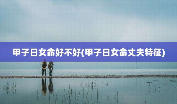 甲子日女命好不好(甲子日女命丈夫特征)