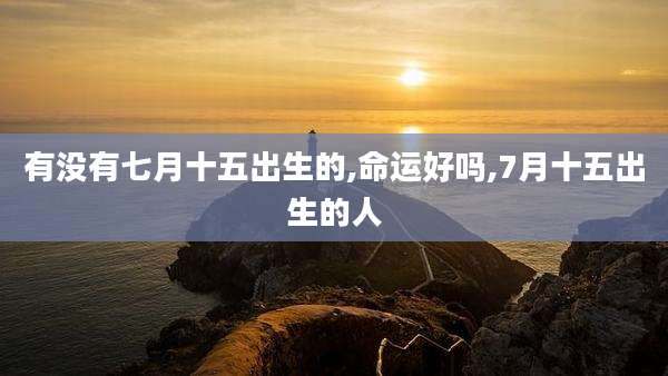 有没有七月十五出生的,命运好吗,7月十五出生的人