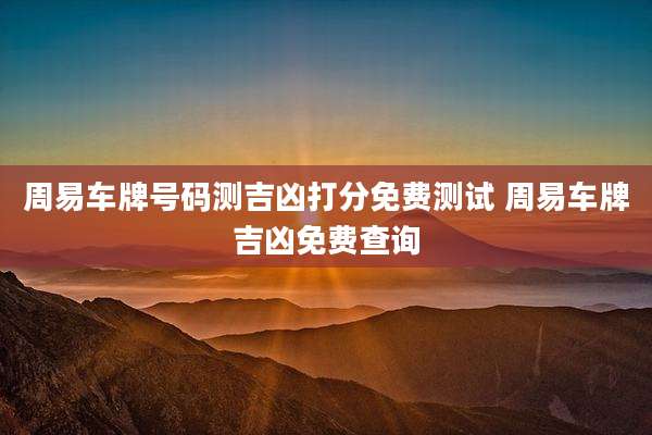 周易车牌号码测吉凶打分免费测试 周易车牌吉凶免费查询