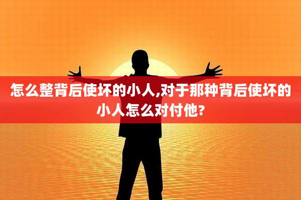怎么整背后使坏的小人,对于那种背后使坏的小人怎么对付他?
