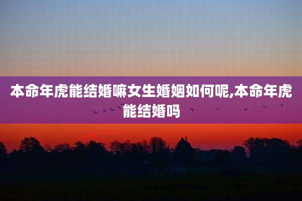 本命年虎能结婚嘛女生婚姻如何呢,本命年虎能结婚吗