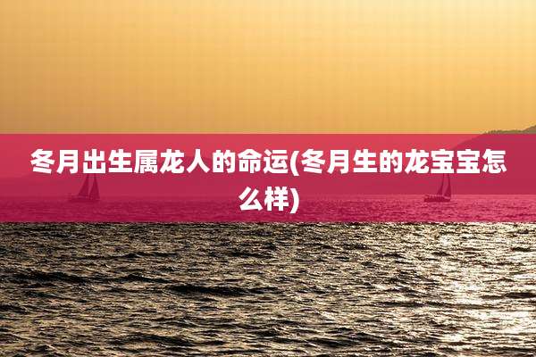 冬月出生属龙人的命运(冬月生的龙宝宝怎么样)