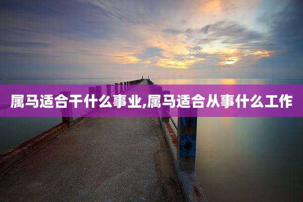 属马适合干什么事业,属马适合从事什么工作