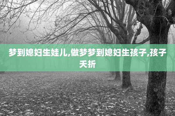 梦到媳妇生娃儿,做梦梦到媳妇生孩子,孩子夭折