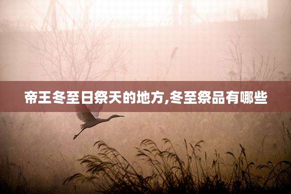 帝王冬至日祭天的地方,冬至祭品有哪些
