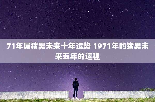 71年属猪男未来十年运势 1971年的猪男未来五年的运程