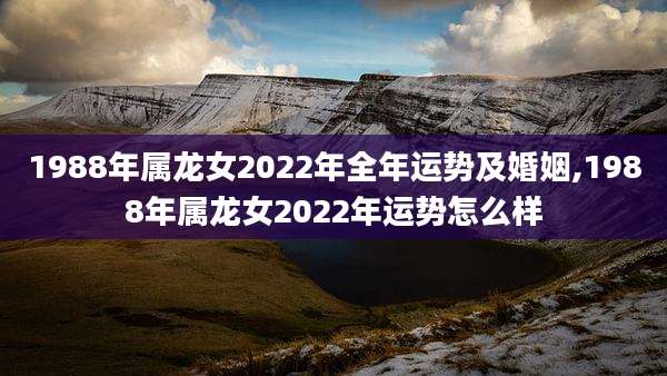 1988年属龙女2022年全年运势及婚姻,1988年属龙女2022年运势怎么样