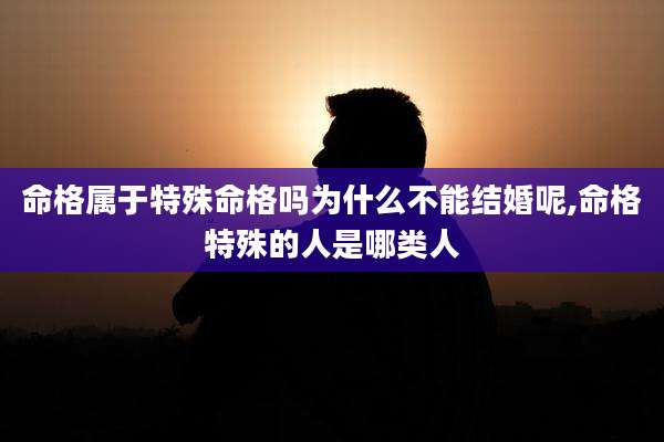 命格属于特殊命格吗为什么不能结婚呢,命格特殊的人是哪类人