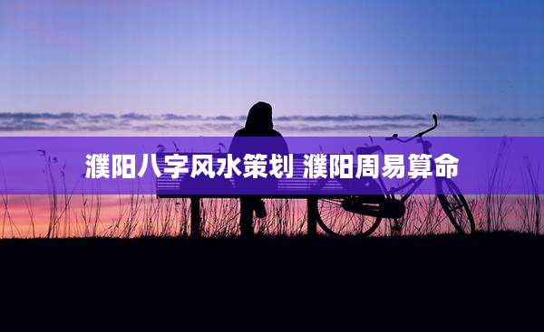 濮阳八字风水策划 濮阳周易算命