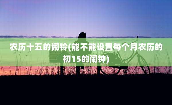 农历十五的闹铃(能不能设置每个月农历的初15的闹钟)