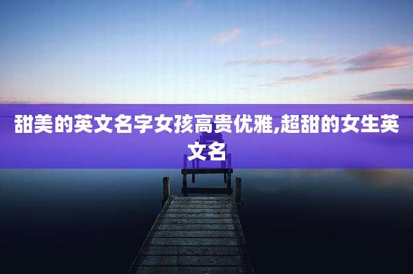 甜美的英文名字女孩高贵优雅,超甜的女生英文名