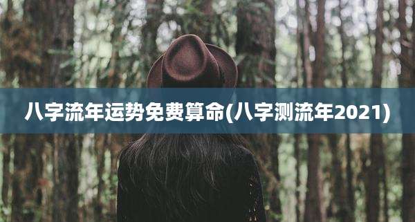 八字流年运势免费算命(八字测流年2021)