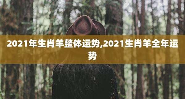 2021年生肖羊整体运势,2021生肖羊全年运势