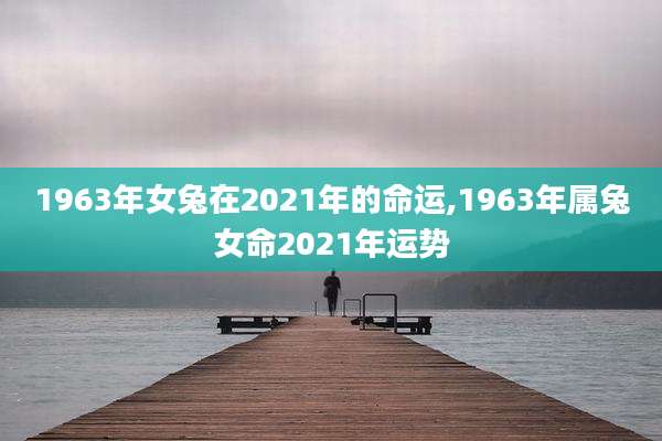 1963年女兔在2021年的命运,1963年属兔女命2021年运势