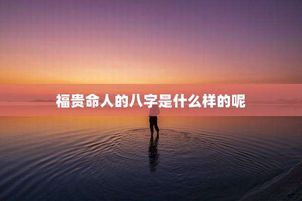福贵命人的八字是什么样的呢
