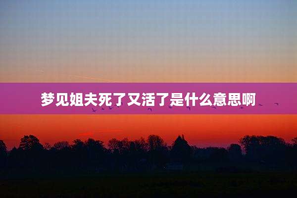 梦见姐夫死了又活了是什么意思啊
