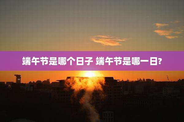 端午节是哪个日子 端午节是哪一日?
