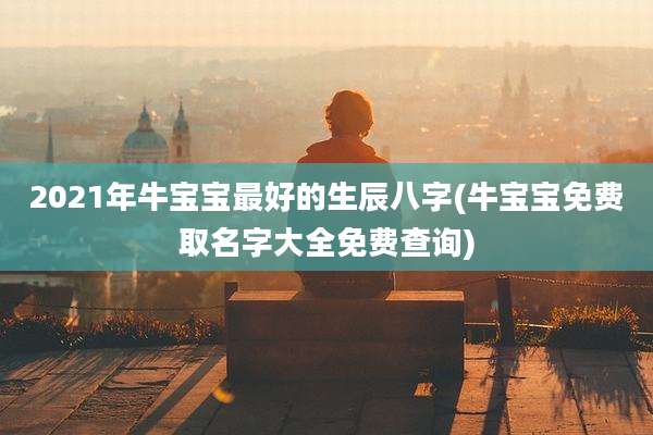 2021年牛宝宝最好的生辰八字(牛宝宝免费取名字大全免费查询)