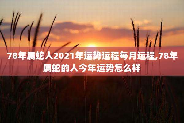 78年属蛇人2021年运势运程每月运程,78年属蛇的人今年运势怎么样