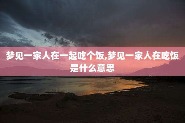 梦见一家人在一起吃个饭,梦见一家人在吃饭是什么意思